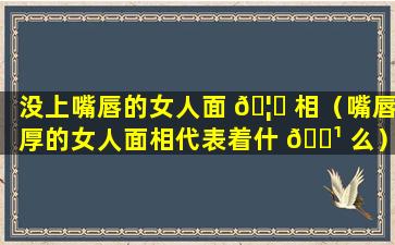 没上嘴唇的女人面 🦊 相（嘴唇厚的女人面相代表着什 🌹 么）